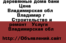 деревянные дома,бани. › Цена ­ 2 200 - Владимирская обл., Владимир г. Строительство и ремонт » Услуги   . Владимирская обл.